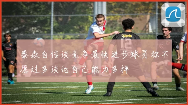 泰森自信谈竞争最快进步球员称不愿过多谈论自己能力多样