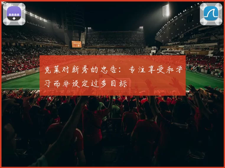 克莱对新秀的忠告：专注享受和学习而非设定过多目标