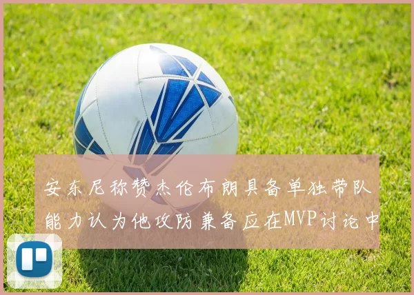 安东尼称赞杰伦布朗具备单独带队能力认为他攻防兼备应在MVP讨论中占有一席之地