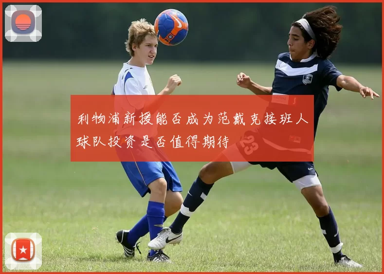 利物浦新援能否成为范戴克接班人球队投资是否值得期待