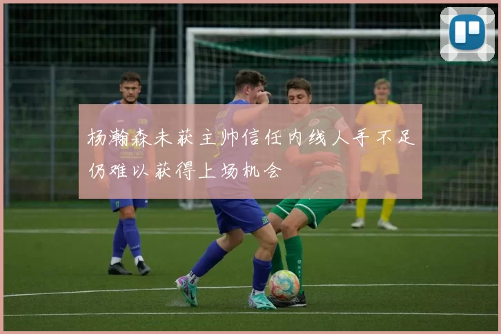 杨瀚森未获主帅信任内线人手不足仍难以获得上场机会