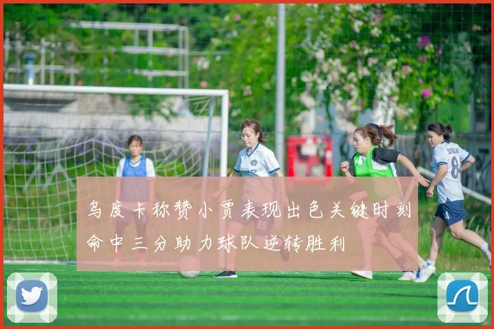 乌度卡称赞小贾表现出色关键时刻命中三分助力球队逆转胜利
